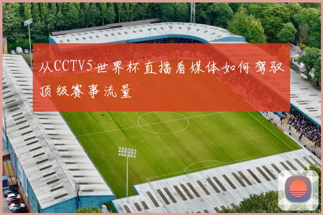 从CCTV5世界杯直播看媒体如何驾驭顶级赛事流量
