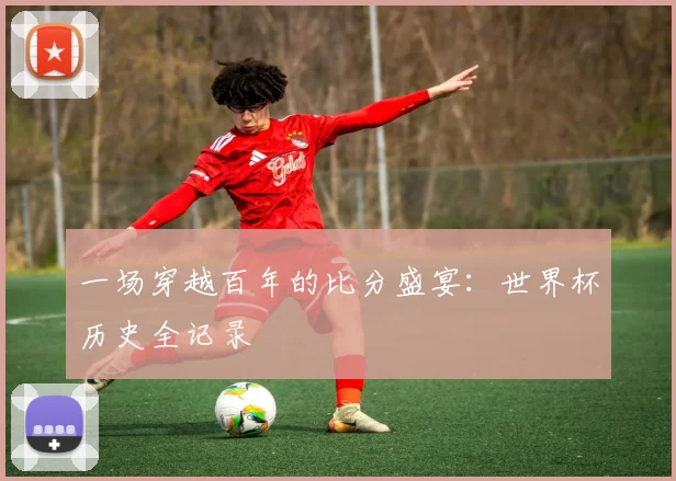 一场穿越百年的比分盛宴:世界杯历史全记录