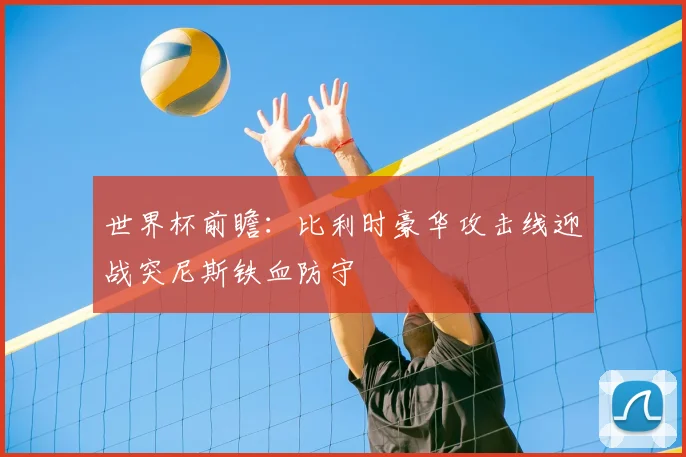 世界杯前瞻:比利时豪华攻击线迎战突尼斯铁血防守