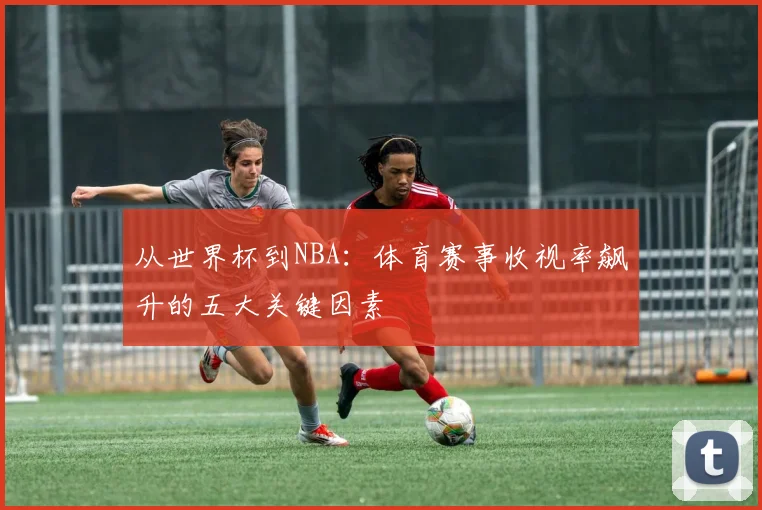 从世界杯到NBA:体育赛事收视率飙升的五大关键因素