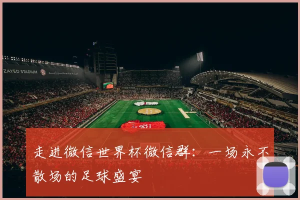 走进微信世界杯微信群:一场永不散场的足球盛宴