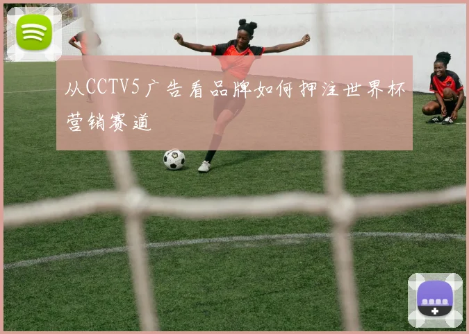 从CCTV5广告看品牌如何押注世界杯营销赛道