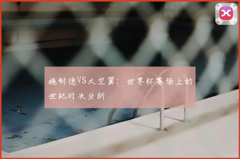 施耐德VS大空翼：世界杯赛场上的世纪对决分析
