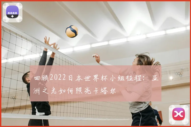 回顾2022日本世界杯小组征程：亚洲之光如何照亮卡塔尔