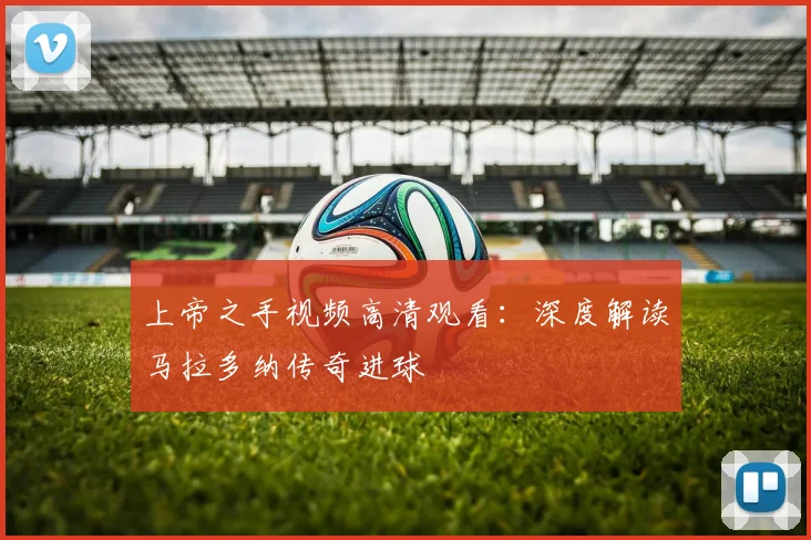 上帝之手视频高清观看:深度解读马拉多纳传奇进球